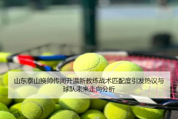 山东泰山换帅传闻升温新教练战术匹配度引发热议与球队未来走向分析