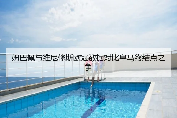 姆巴佩与维尼修斯欧冠数据对比皇马终结点之争